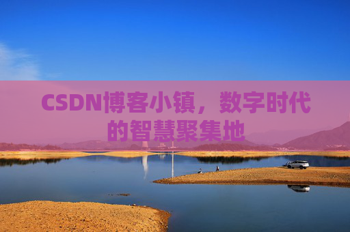 CSDN博客小镇，数字时代的智慧聚集地